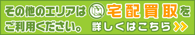 その他エリアは宅配買取りをご利用ください